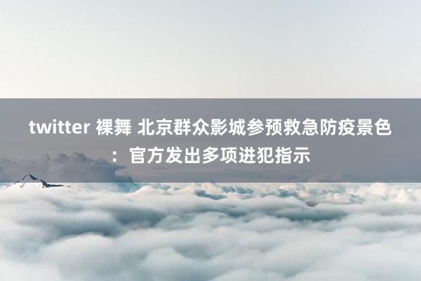 twitter 裸舞 北京群众影城参预救急防疫景色：官方发出多项进犯指示