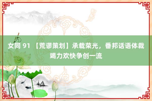 女同 91 【荒谬策划】承载荣光，番邦话语体裁竭力欢快争创一流