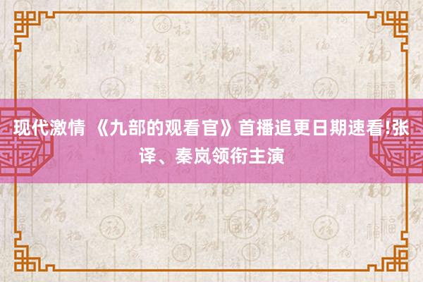 现代激情 《九部的观看官》首播追更日期速看!张译、秦岚领衔主演